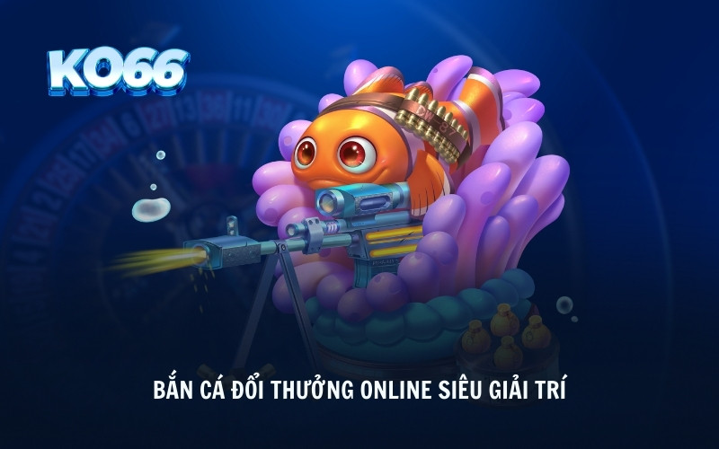 Bắn cá đổi thưởng online siêu giải trí