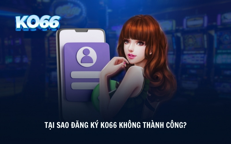 Tại sao Đăng Ký KO66 không thành công?